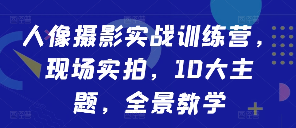 人像摄影实战训练营，现场实拍，10大主题，全景教学-自媒体副业资源网