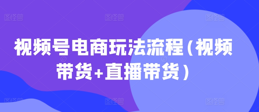 视频号电商玩法流程(视频带货+直播带货)-自媒体副业资源网