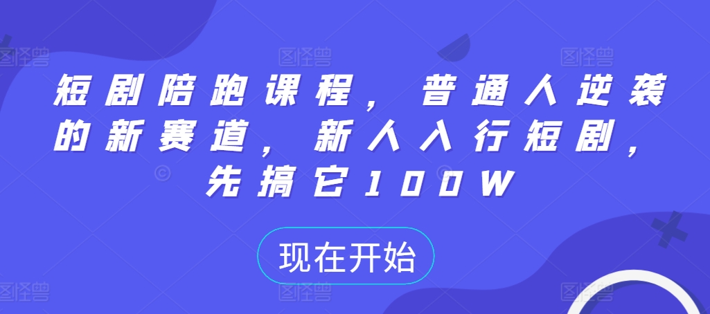 短剧陪跑课程，普通人逆袭的新赛道，新人入行短剧，先搞它100W-自媒体副业资源网