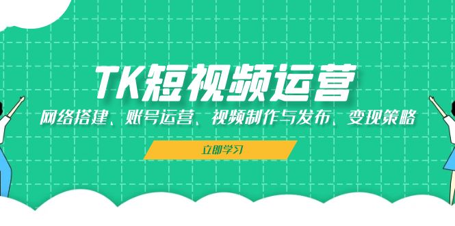 （13082期）TK短视频运营：网络搭建、账号运营、视频制作与发布、变现策略-自媒体副业资源网