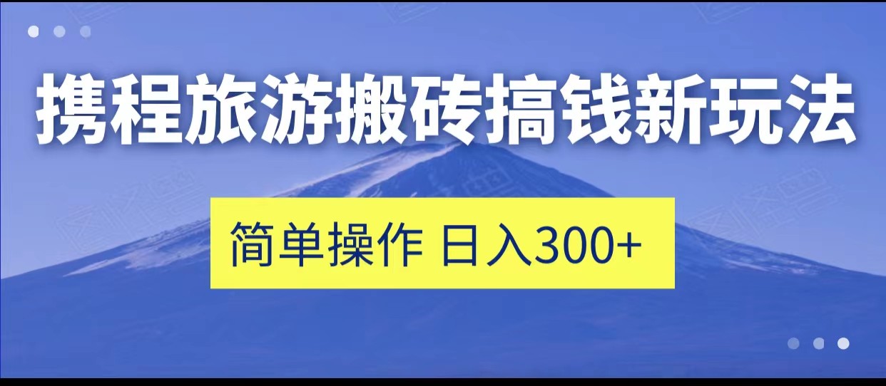 携程旅游搬砖搞钱新玩法，简单操作 单号日撸300+-自媒体副业资源网