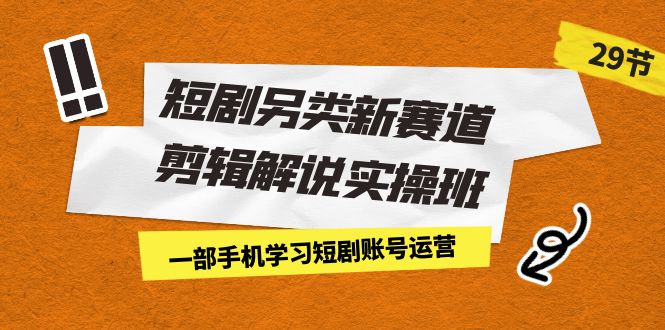 短剧另类新赛道剪辑解说实操班：一部手机学习短剧账号运营（29节 价值500）-自媒体副业资源网