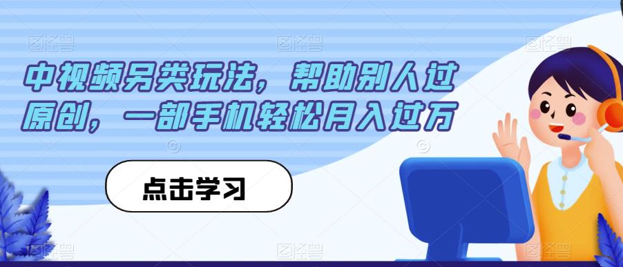 中视频另类玩法，帮助别人过原创，一部手机轻松月入过万【揭秘】-自媒体副业资源网