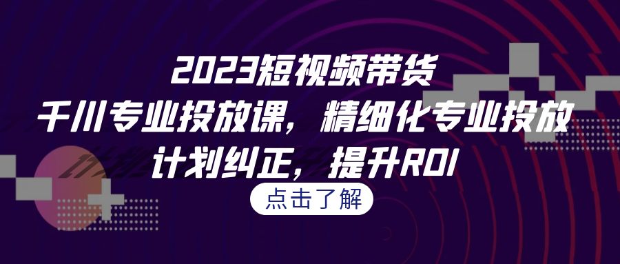 2023短视频带货-千川专业投放课，精细化专业投放，计划纠正，提升ROI-自媒体副业资源网