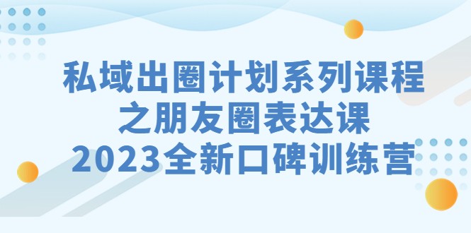 私域-出圈计划系列课程之朋友圈-表达课，2023全新口碑训练营-自媒体副业资源网