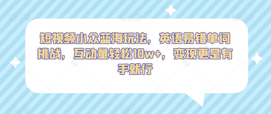 短视频小众蓝海玩法，英语易错单词挑战，互动量轻松10w+，变现更是有手就行【揭秘】-自媒体副业资源网