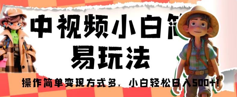 中视频小白简易玩法，操作简单变现方式多，小白轻松日入500+！【揭秘】-自媒体副业资源网