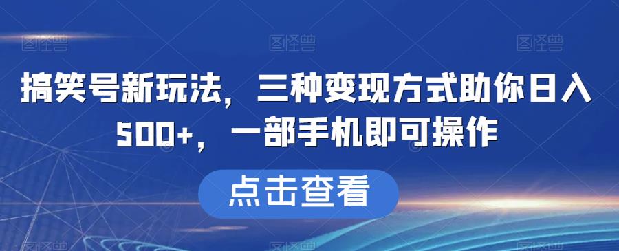 搞笑号新玩法，三种变现方式助你日入500+，一部手机即可操作【揭秘】-自媒体副业资源网