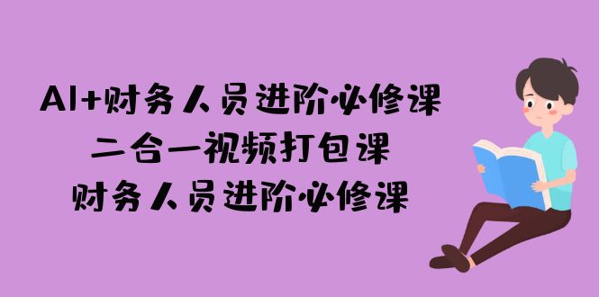 （7093期）AI + 财务人员进阶必修课二合一视频打包课，财务人员进阶必修课-自媒体副业资源网