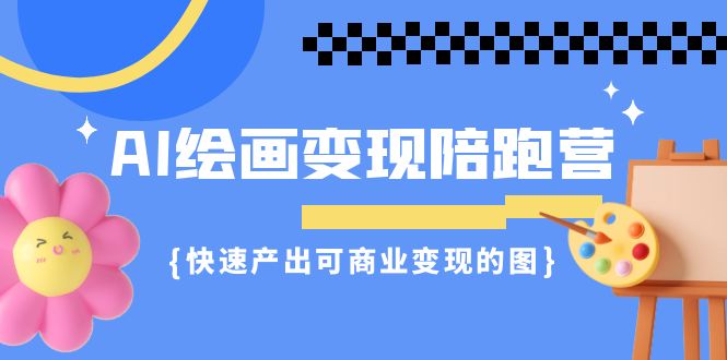 AI绘画·变现陪跑营，快速产出可商业变现的图（11节课）-自媒体副业资源网