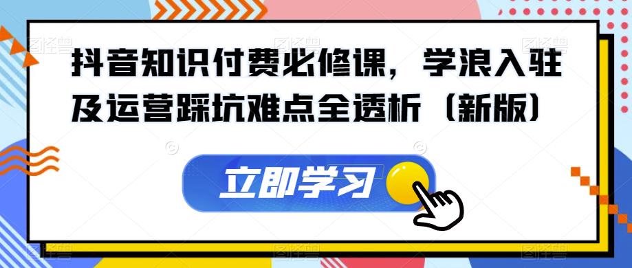 抖音知识付费必修课，学浪入驻及运营踩坑难点全透析（新版）-自媒体副业资源网