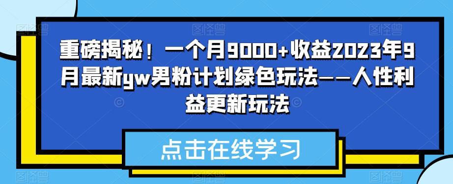 重磅揭秘！一个月9000+收益2023年9月最新yw男粉计划绿色玩法——人性利益更新玩法-自媒体副业资源网