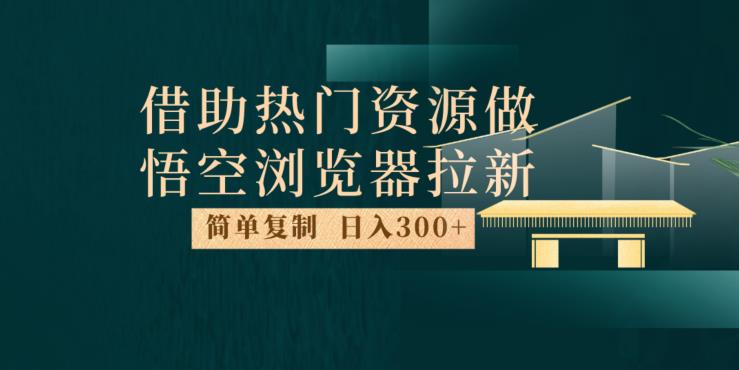 最新借助热门资源悟空浏览器拉新玩法，日入300+，人人可做，每天1小时【揭秘】-自媒体副业资源网