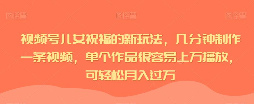 视频号儿女祝福的新玩法，几分钟制作一条视频，单个作品很容易上万播放，可轻松月入过万-自媒体副业资源网