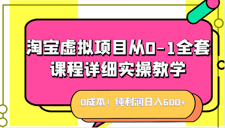 0成本！纯利润日入600+，淘宝虚拟项目从0-1全套课程详细实操教学，小白也能操作-自媒体副业资源网