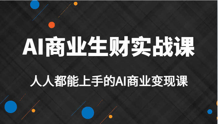 AI商业生财实战课，人人都能上手的AI商业变现课，AI创业必学。-自媒体副业资源网