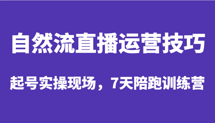 自然流直播运营技巧，起号实操现场，7天陪跑训练营-自媒体副业资源网