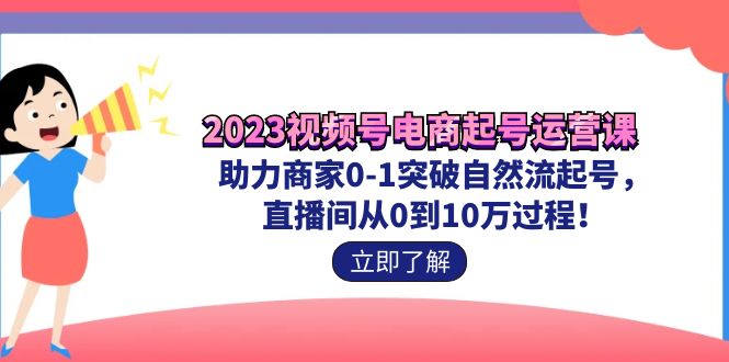 （7110期）2023视频号-电商起号运营课 助力商家0-1突破自然流起号 直播间从0到10w过程-自媒体副业资源网