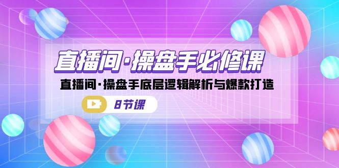 直播间·操盘手必修课：直播间·操盘手底层逻辑解析与爆款打造（8节课）-自媒体副业资源网