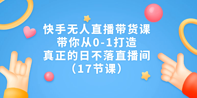 （7118期）快手无人直播带货课，带你从0-1打造，真正的日不落直播间（17节课）-自媒体副业资源网