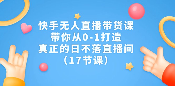 快手无人直播带货课，带你从0-1打造，真正的日不落直播间（17节课）-自媒体副业资源网