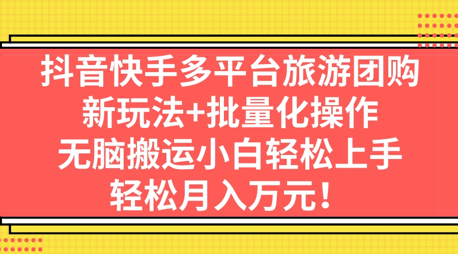 （7116期）抖音快手多平台旅游团购，新玩法+批量化操作，无脑搬运小白轻松上手，轻…-自媒体副业资源网