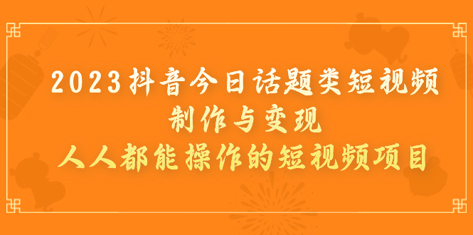 （7123期）2023抖音今日话题类短视频制作与变现，人人都能操作的短视频项目-自媒体副业资源网