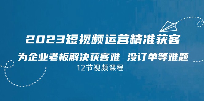 2023短视频·运营精准获客，为企业老板解决获客难 没订单等难题-自媒体副业资源网