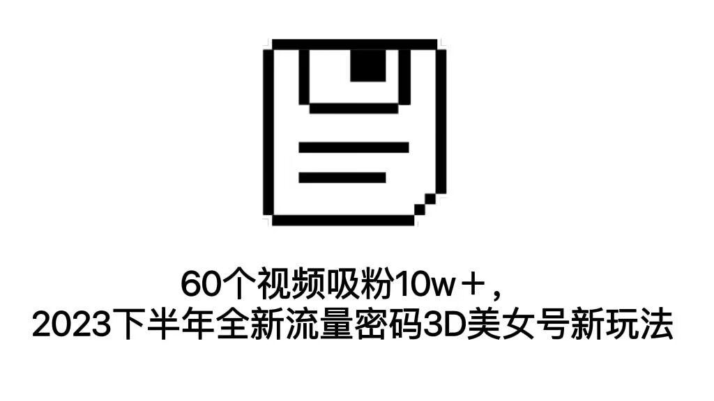 （7139期）60个视频吸粉10w＋，2023下半年全新流量密码3D美女号新玩法（教程+资源）-自媒体副业资源网