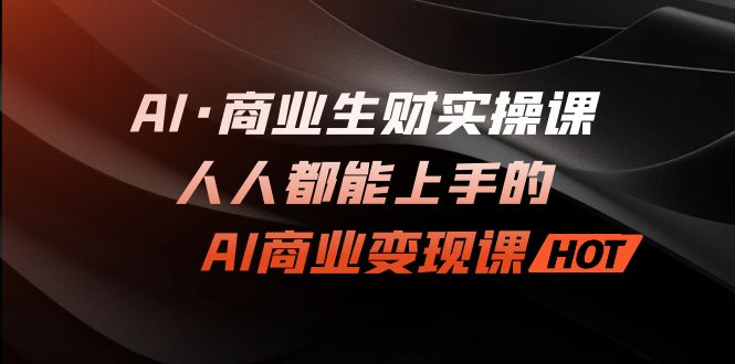 （7135期）AI·商业生财实操课：人人都能上手的AI·商业变现课-自媒体副业资源网