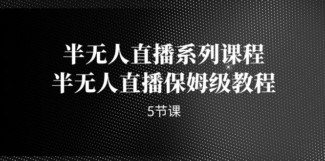 （7142期）半无人直播系列课程，半无人直播保姆级教程（5节课）-自媒体副业资源网