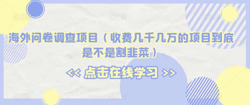 海外问卷调查项目（收费几千几万的项目到底是不是割韭菜）【揭秘】-自媒体副业资源网