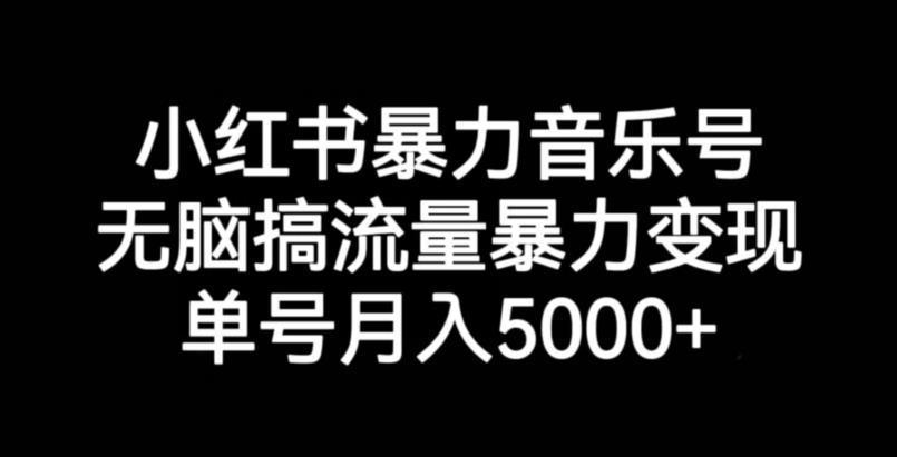 小红书暴力音乐号，无脑搞流量暴力变现，单号月入5000+-自媒体副业资源网