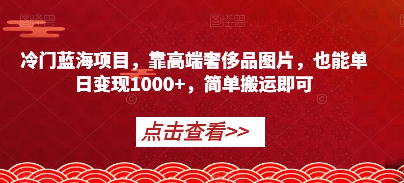 冷门蓝海项目，靠高端奢侈品图片，也能单日变现1000+，简单搬运即可【揭秘】-自媒体副业资源网