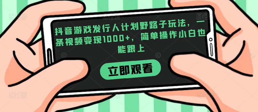 抖音游戏发行人计划野路子玩法，一条视频变现1000+，简单操作小白也能跟上【揭秘】-自媒体副业资源网