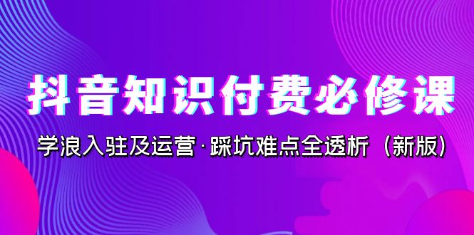 抖音·知识付费·必修课，学浪入驻及运营·踩坑难点全透析（2023新版）-自媒体副业资源网