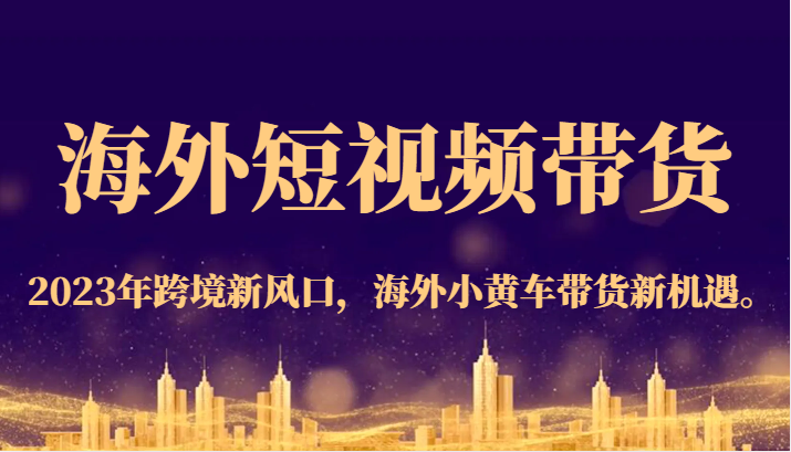 海外短视频带货，2023年跨境新风口，海外小黄车带货新机遇。-自媒体副业资源网