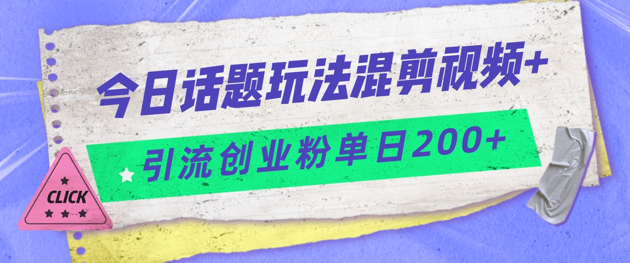 今日话题混剪玩法引流创业粉，小白可以轻松上手，单日引流200+-自媒体副业资源网