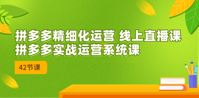 （7151期）2023年8月新课-拼多多精细化运营 线上直播课：拼多多实战运营系统课-42节-自媒体副业资源网