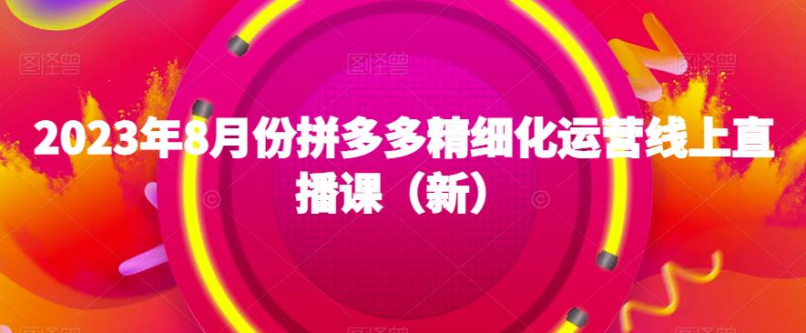 2023年8月份拼多多精细化运营线上直播课（新）-自媒体副业资源网