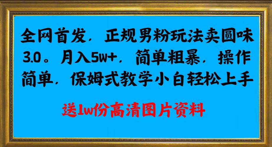 全网首发正规男粉玩法卖圆味3.0，月入5W+，简单粗暴，操作简单，保姆式教学，小白轻松上手-自媒体副业资源网