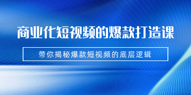 （7161期）商业化短视频的爆款打造课：手把手带你揭秘爆款短视频的底层逻辑（9节课）-自媒体副业资源网