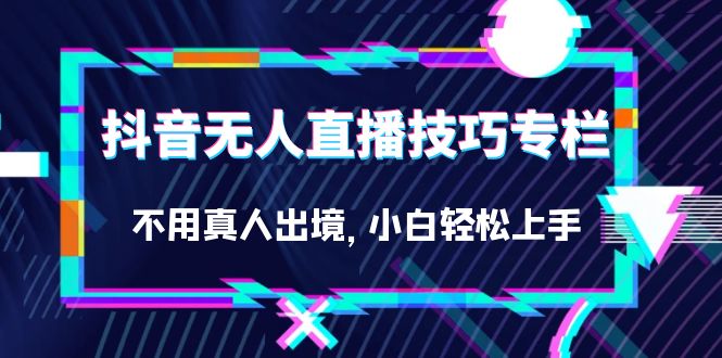 （7159期）抖音无人直播技巧专栏，不用真人出境，小白轻松上手（27节）-自媒体副业资源网