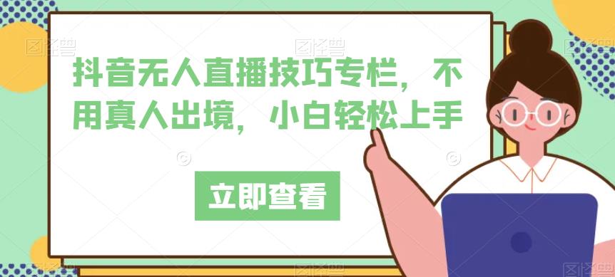 抖音无人直播技巧专栏，不用真人出境，小白轻松上手-自媒体副业资源网