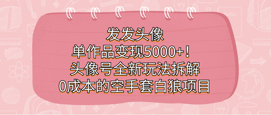 发发头像，单作品变现5000+！头像号全新玩法拆解，0成本的空手套白狼项目-自媒体副业资源网