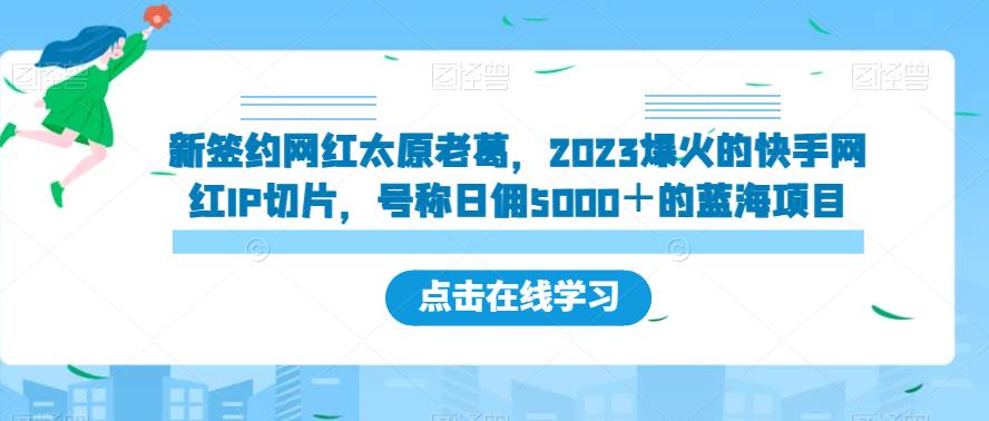 新签约网红太原老葛，2023爆火的快手网红IP切片，号称日佣5000＋的蓝海项目【揭秘】-自媒体副业资源网