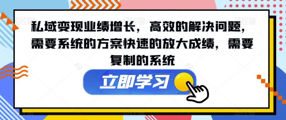 私域变现业绩增长，高效的解决问题，需要系统的方案快速的放大成绩，需要复制的系统-自媒体副业资源网