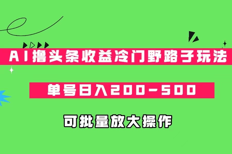 AI撸头条收益冷门野路子玩法，单号日入200-500，可放大批量操作-自媒体副业资源网