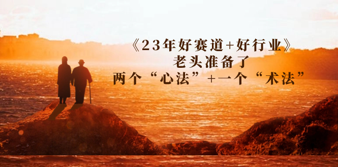 （7177期）某收费文章《23年好赛道+好行业》老头准备了两个“心法”+一个“术法”-自媒体副业资源网