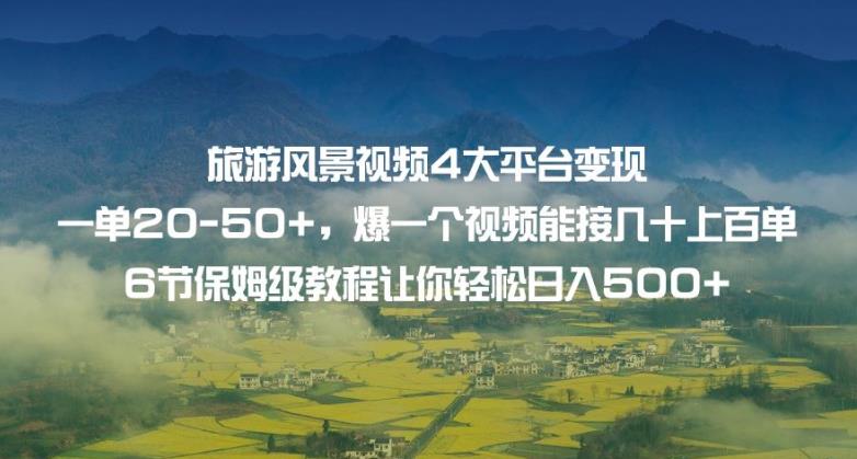 旅游风景视频4大平台变现单20-50+，爆一个视频能接几十上百单6节保姆级教程让你轻松日入500+-自媒体副业资源网